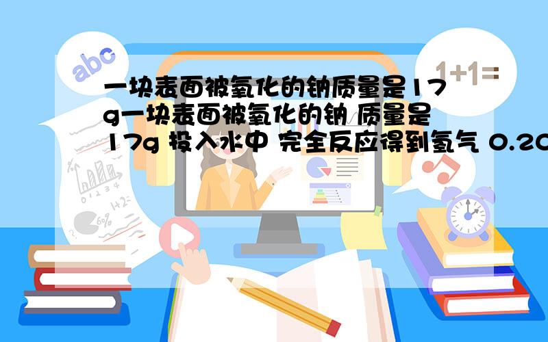 一块表面被氧化的钠质量是17g一块表面被氧化的钠 质量是17g 投入水中 完全反应得到氢气 0.20g 则被氧化的钠的质量求详解