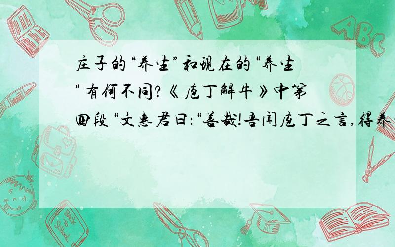 庄子的“养生”和现在的“养生”有何不同?《庖丁解牛》中第四段“文惠君曰：“善哉!吾闻庖丁之言,得养生焉.””应该说,时代不同养生含义也不同