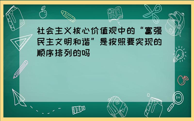 社会主义核心价值观中的“富强民主文明和谐”是按照要实现的顺序排列的吗