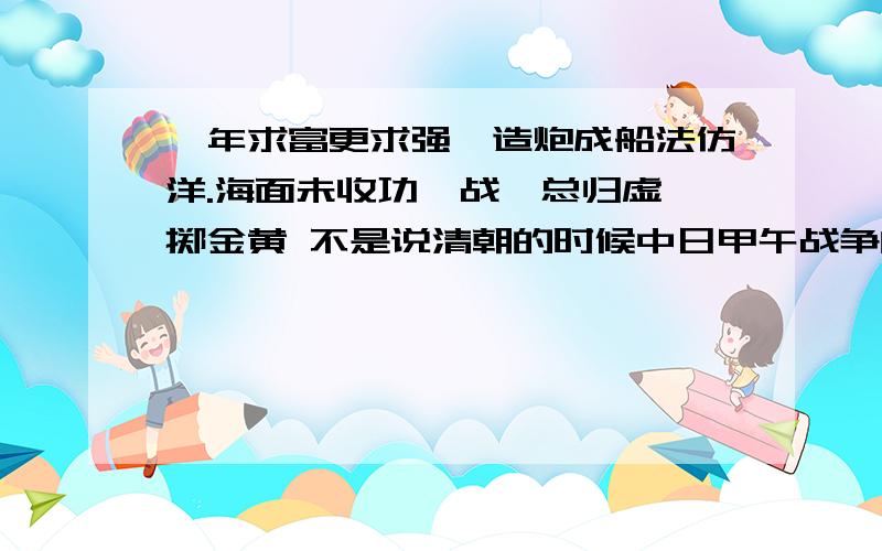 卅年求富更求强,造炮成船法仿洋.海面未收功一战,总归虚牝掷金黄 不是说清朝的时候中日甲午战争的事情吗？