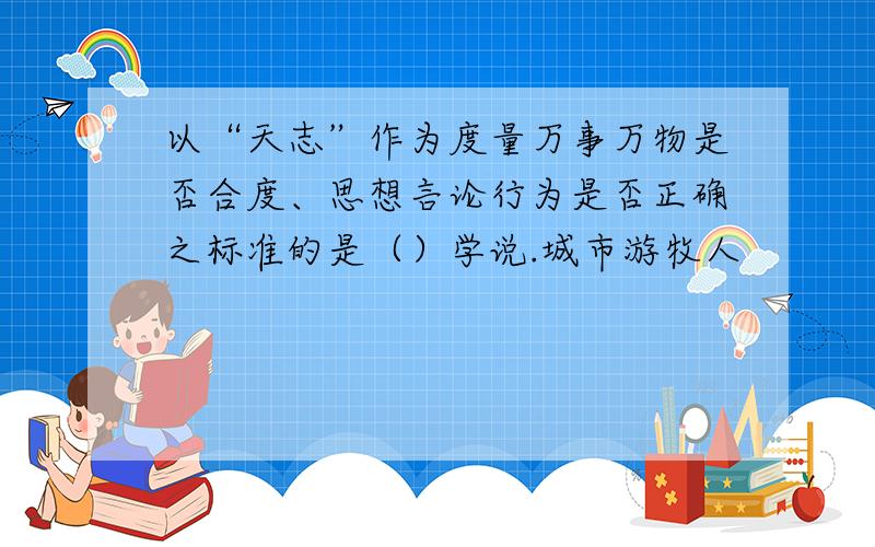 以“天志”作为度量万事万物是否合度、思想言论行为是否正确之标准的是（）学说.城市游牧人