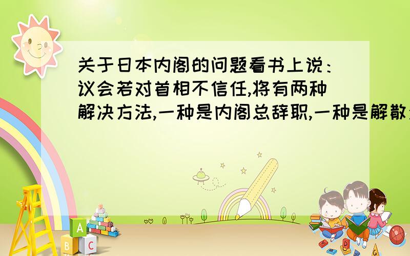 关于日本内阁的问题看书上说：议会若对首相不信任,将有两种解决方法,一种是内阁总辞职,一种是解散众议院 不太理解, 那两条路究竟谁有决定权呢? 首相的话,肯定是解散议会咯, 议会的话