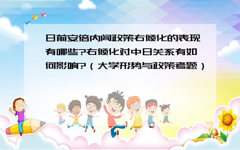 日前安倍内阁政策右倾化的表现有哪些?右倾化对中日关系有如何影响?（大学形势与政策考题）