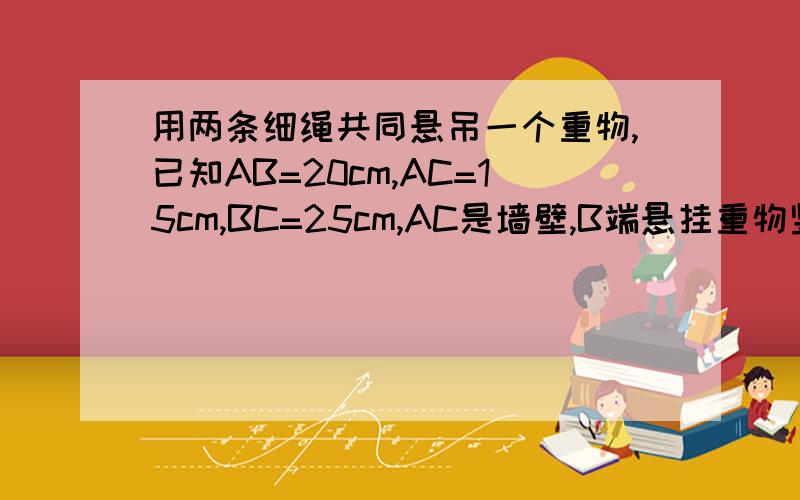 用两条细绳共同悬吊一个重物,已知AB=20cm,AC=15cm,BC=25cm,AC是墙壁,B端悬挂重物竖直向下,求AB拉力与BC拉力~