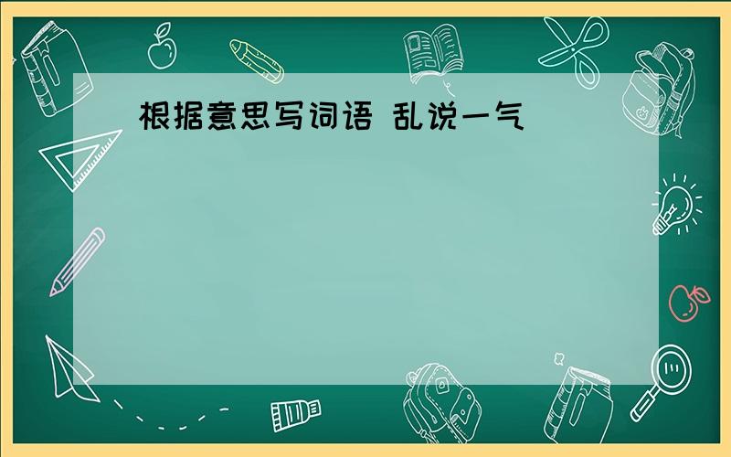 根据意思写词语 乱说一气