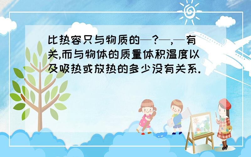 比热容只与物质的—?—,—有关,而与物体的质量体积温度以及吸热或放热的多少没有关系.