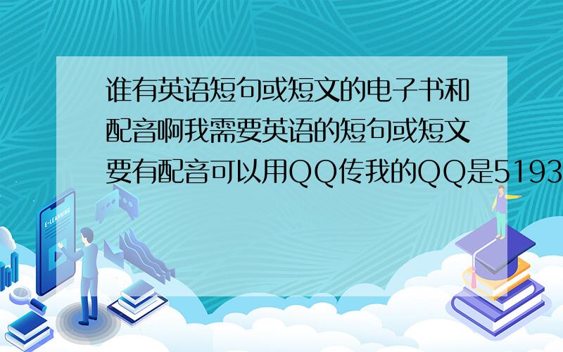 谁有英语短句或短文的电子书和配音啊我需要英语的短句或短文要有配音可以用QQ传我的QQ是519358047我只有在星期天的下午2点到4点上！