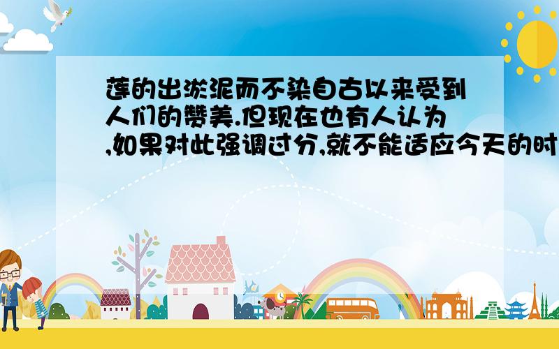 莲的出淤泥而不染自古以来受到人们的赞美.但现在也有人认为,如果对此强调过分,就不能适应今天的时代.