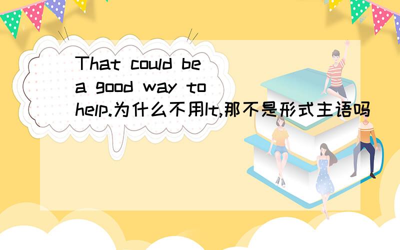 That could be a good way to help.为什么不用It,那不是形式主语吗