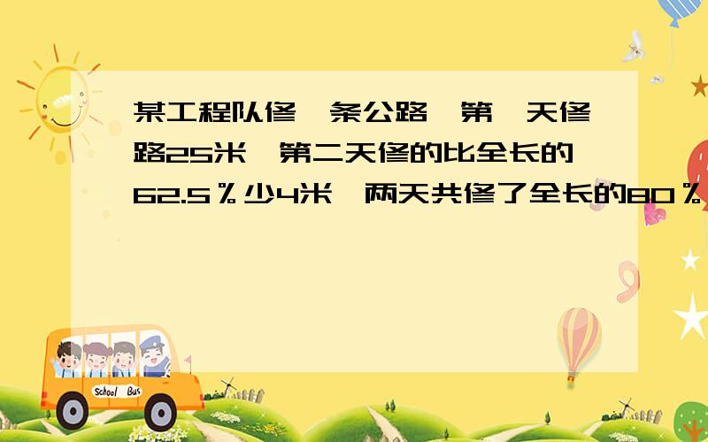 某工程队修一条公路,第一天修路25米,第二天修的比全长的62.5％少4米,两天共修了全长的80％.这条公路全长多少米?（奖励100分!）