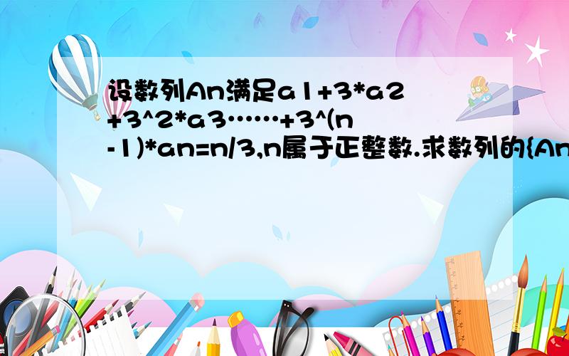 设数列An满足a1+3*a2+3^2*a3……+3^(n-1)*an=n/3,n属于正整数.求数列的{An}的通项公式.设bn=n/An,求是列{Bn}的前n和Sn