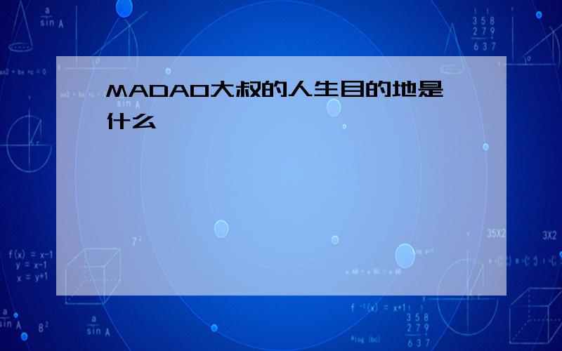 MADAO大叔的人生目的地是什么