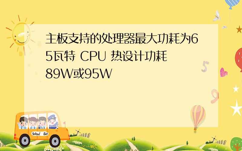 主板支持的处理器最大功耗为65瓦特 CPU 热设计功耗 89W或95W