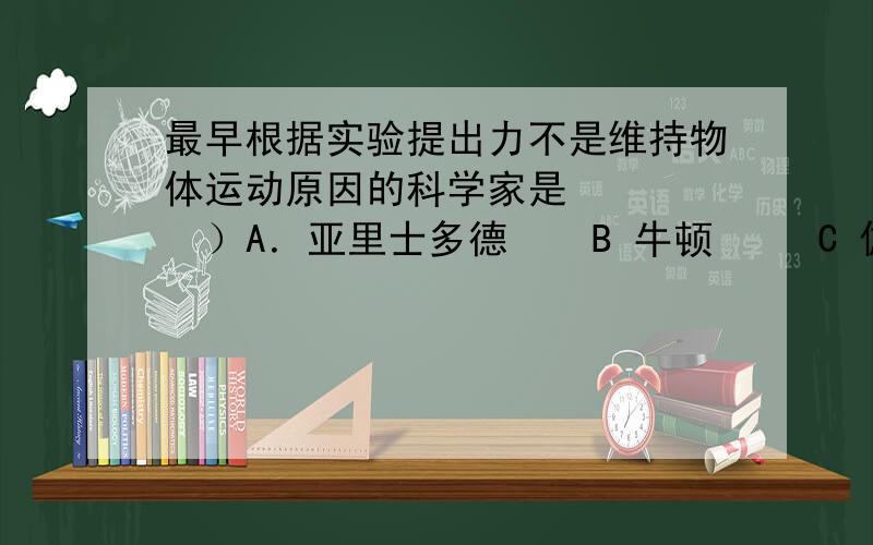 最早根据实验提出力不是维持物体运动原因的科学家是      ）A．亚里士多德    B 牛顿     C 伽利略    D 笛卡儿