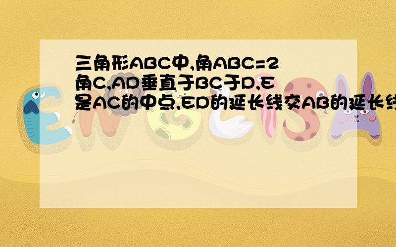 三角形ABC中,角ABC=2角C,AD垂直于BC于D,E是AC的中点,ED的延长线交AB的延长线于F,求证：BD=BF