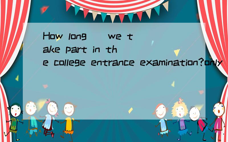 How long__we take part in the college entrance examination?only less than 1 yearA is it since B will it be before C is it when D will it be since