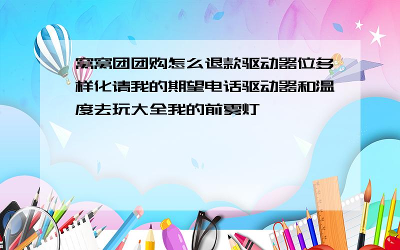 窝窝团团购怎么退款驱动器位多样化请我的期望电话驱动器和温度去玩大全我的前雾灯