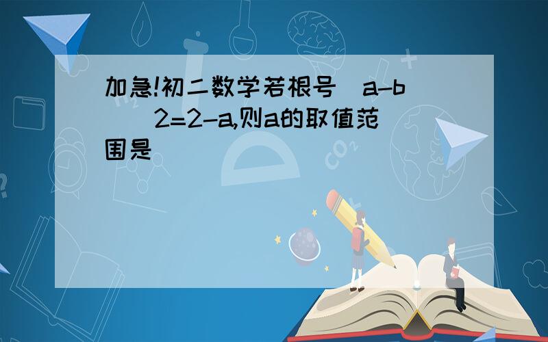 加急!初二数学若根号(a-b)^2=2-a,则a的取值范围是（    ）