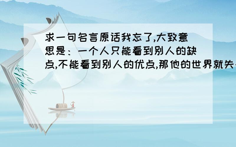 求一句名言原话我忘了,大致意思是：一个人只能看到别人的缺点,不能看到别人的优点,那他的世界就失去了色彩.