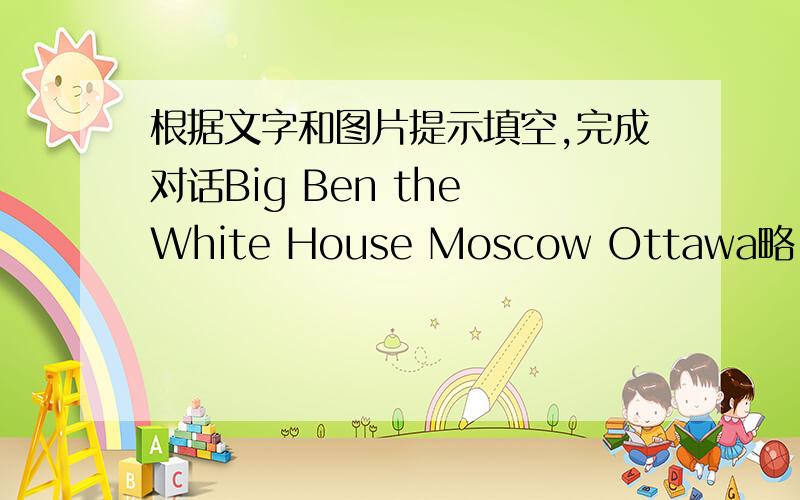 根据文字和图片提示填空,完成对话Big Ben the White House Moscow Ottawa略 【图片】Simon:what beautiful photos!Amy,I know the first one is the Eiffel Tower.It is in ________capital of ________Amy:yes the second photo is from________,t