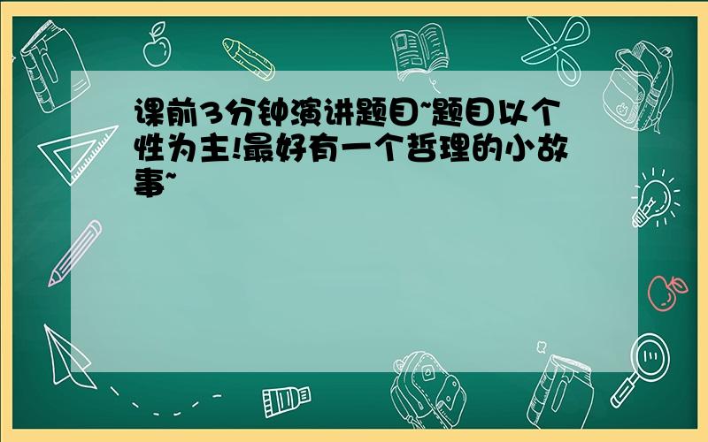 课前3分钟演讲题目~题目以个性为主!最好有一个哲理的小故事~