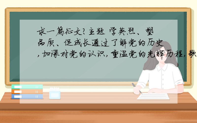 求一篇征文?主题 学英烈、塑品质、促成长通过了解党的历史,加深对党的认识,重温党的光辉历程,歌颂党的丰功伟绩,通过学习邓恩铭等烈士的革命事迹,纪念先人、缅怀先烈,表达对先烈、先