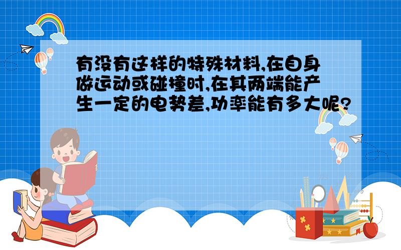 有没有这样的特殊材料,在自身做运动或碰撞时,在其两端能产生一定的电势差,功率能有多大呢?