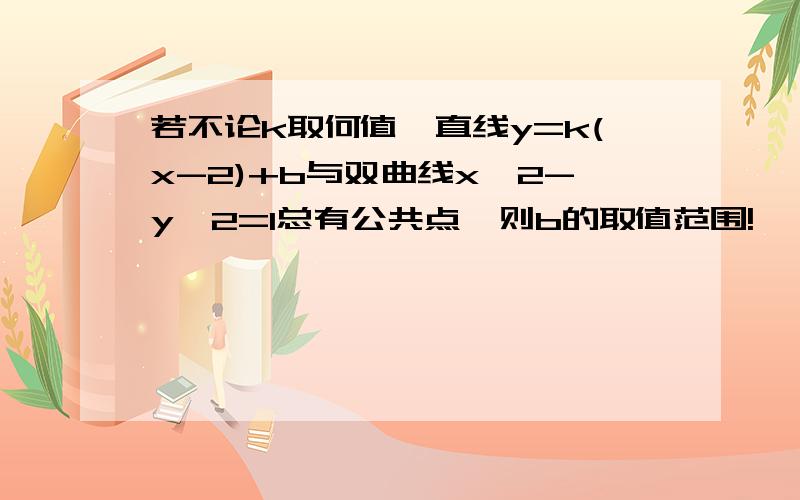 若不论k取何值,直线y=k(x-2)+b与双曲线x^2-y^2=1总有公共点,则b的取值范围!