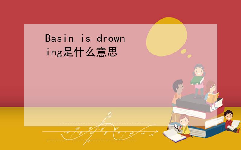 Basin is drowning是什么意思