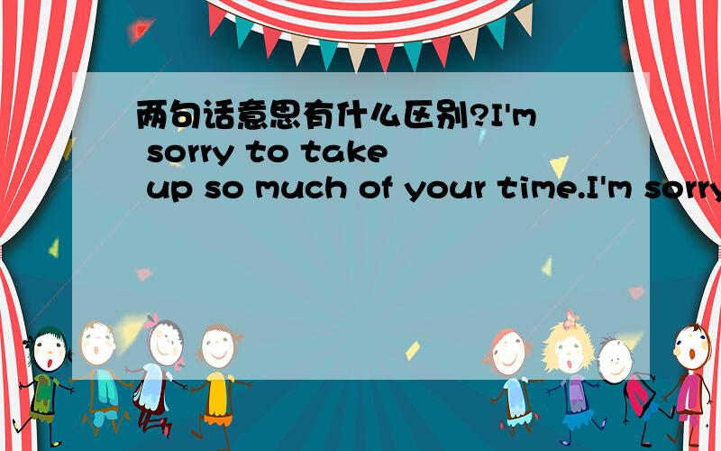 两句话意思有什么区别?I'm sorry to take up so much of your time.I'm sorry to taken up so much of  your time.第二句话表示 很抱歉,占用您很多的时间.表示时间已经占用了.那么第一句话表示什么意思? 很抱歉,我