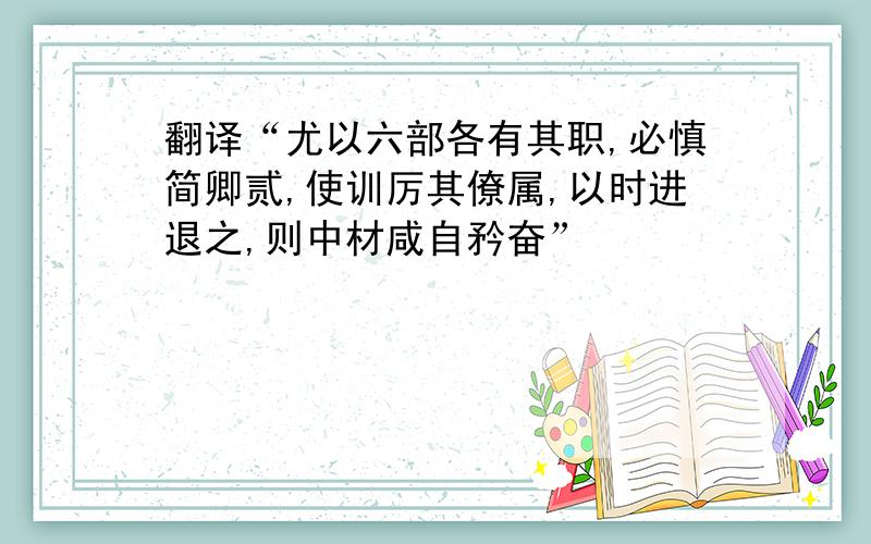 翻译“尤以六部各有其职,必慎简卿贰,使训厉其僚属,以时进退之,则中材咸自矜奋”