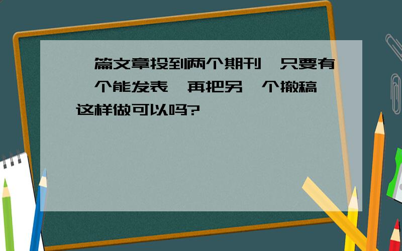 一篇文章投到两个期刊,只要有一个能发表,再把另一个撤稿,这样做可以吗?