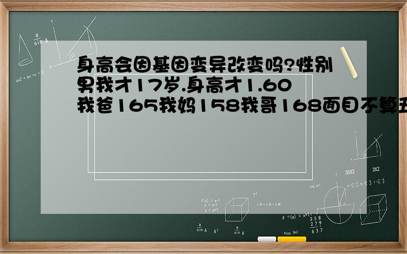 身高会因基因变异改变吗?性别男我才17岁.身高才1.60我爸165我妈158我哥168面目不算丑但是身高始终是打击!史上有没有基因变异的人或者骨骼完全愈合还能长高的人?