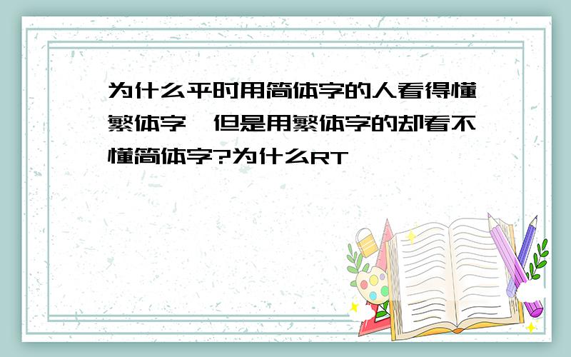 为什么平时用简体字的人看得懂繁体字,但是用繁体字的却看不懂简体字?为什么RT