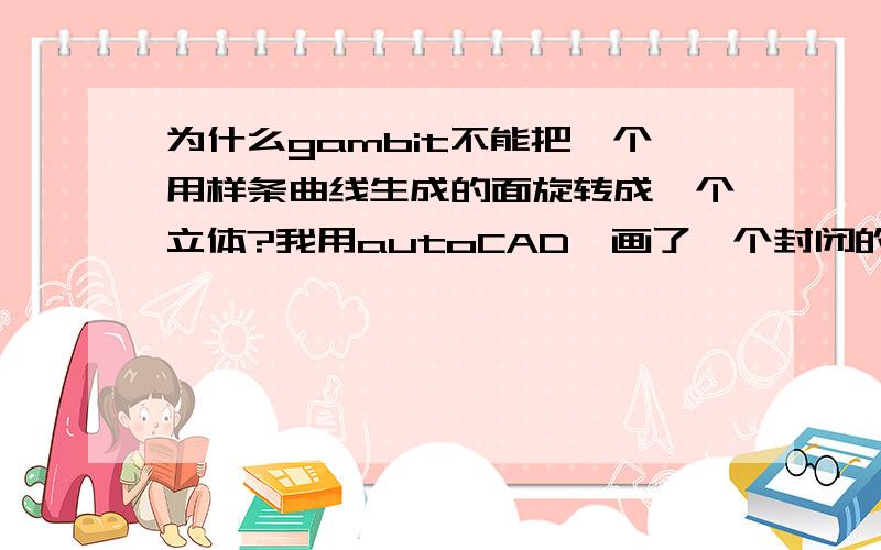 为什么gambit不能把一个用样条曲线生成的面旋转成一个立体?我用autoCAD,画了一个封闭的曲线,并生成一个面,如下图,曲线部分是样条曲线生成的.已经生成了一个面.导入gambit后,旋转这个面,想得