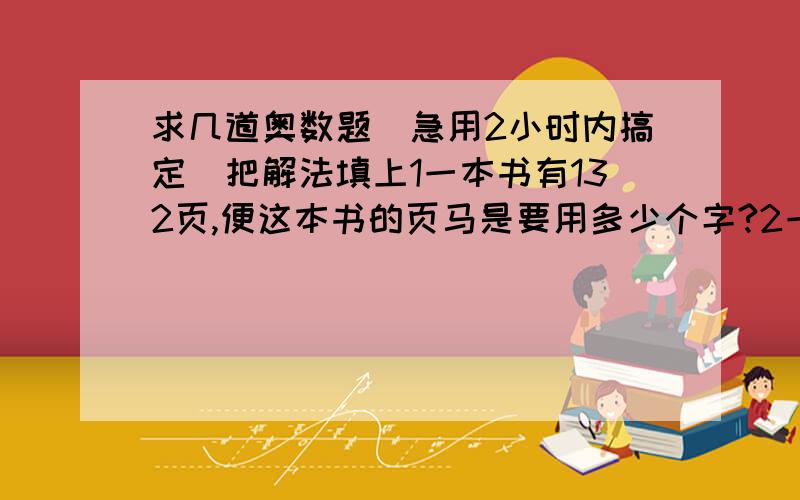 求几道奥数题（急用2小时内搞定）把解法填上1一本书有132页,便这本书的页马是要用多少个字?2一本书编页时用了2997个字,这本书有多少页3小于1000且各位数字的和等于6的自然数有多少个4所