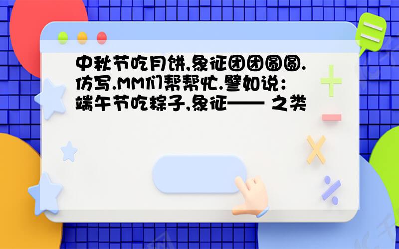 中秋节吃月饼,象征团团圆圆.仿写.MM们帮帮忙.譬如说：端午节吃粽子,象征—— 之类