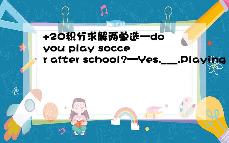 +20积分求解两单选—do you play soccer after school?—Yes.___.Playing soccer is not my favoriteA all the time B from time to time C at one time D at a time请问这道题选什么为什么,希望详细一些（from time to time 最好有例