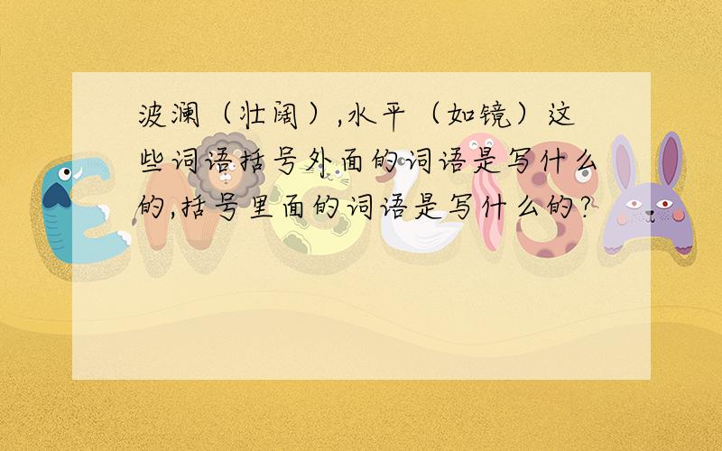 波澜（壮阔）,水平（如镜）这些词语括号外面的词语是写什么的,括号里面的词语是写什么的?