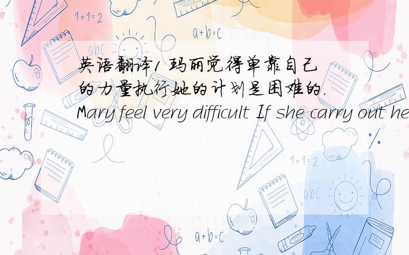 英语翻译1 玛丽觉得单靠自己的力量执行她的计划是困难的.Mary feel very difficult If she carry out her plan single-handed.2 我们认为他不可能在一刻钟内走完那段距离,但他确成功的做到了这一点.We didn't