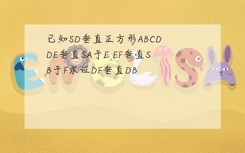 已知SD垂直正方形ABCD DE垂直SA于E EF垂直SB于F求证DF垂直DB