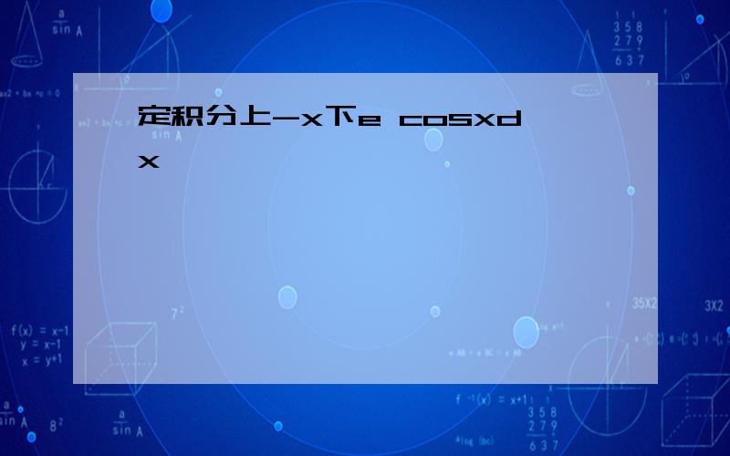 定积分上-x下e cosxdx