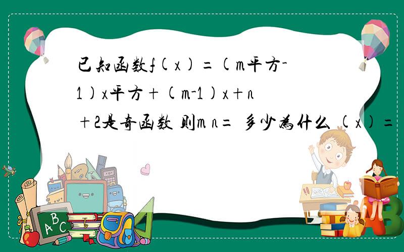 已知函数f(x)=(m平方-1)x平方+(m-1)x+n+2是奇函数 则m n= 多少为什么 (x)=(m^2-1)x^2+(m-1)x+n+2是奇函数,所以m^2-1=0