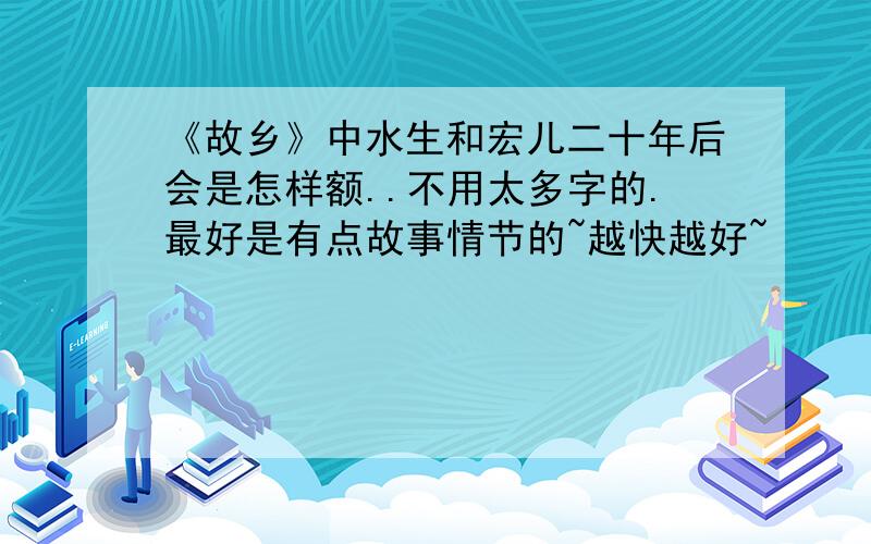 《故乡》中水生和宏儿二十年后会是怎样额..不用太多字的.最好是有点故事情节的~越快越好~