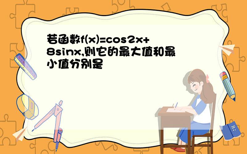 若函数f(x)=cos2x+8sinx,则它的最大值和最小值分别是