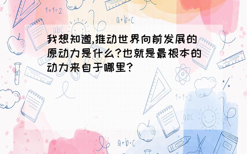 我想知道,推动世界向前发展的原动力是什么?也就是最根本的动力来自于哪里?