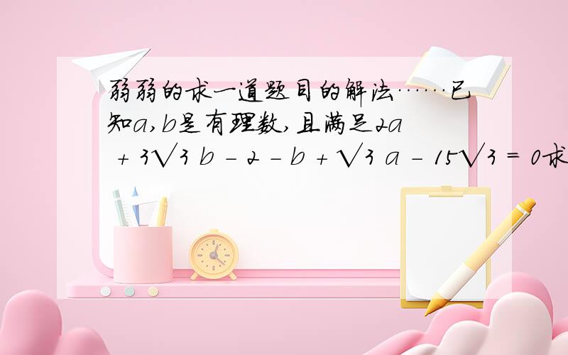 弱弱的求一道题目的解法……已知a,b是有理数,且满足2a + 3√3 b - 2 - b + √3 a - 15√3 = 0求a,b的值.那个是3根号3乘以b,根号3乘以a,15根号3（双手伏地）对了这道题是要用数的开方的内容来写