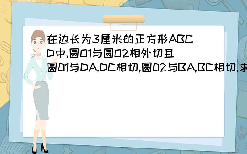 在边长为3厘米的正方形ABCD中,圆O1与圆O2相外切且圆01与DA,DC相切,圆02与BA,BC相切,求两圆圆心距