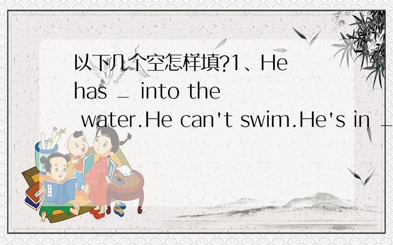 以下几个空怎样填?1、He has _ into the water.He can't swim.He's in _ of drowning.2、There will be a film called Harry Potter _ today.3、She _ on the ground and _ her knees when she _ the bus this morning.