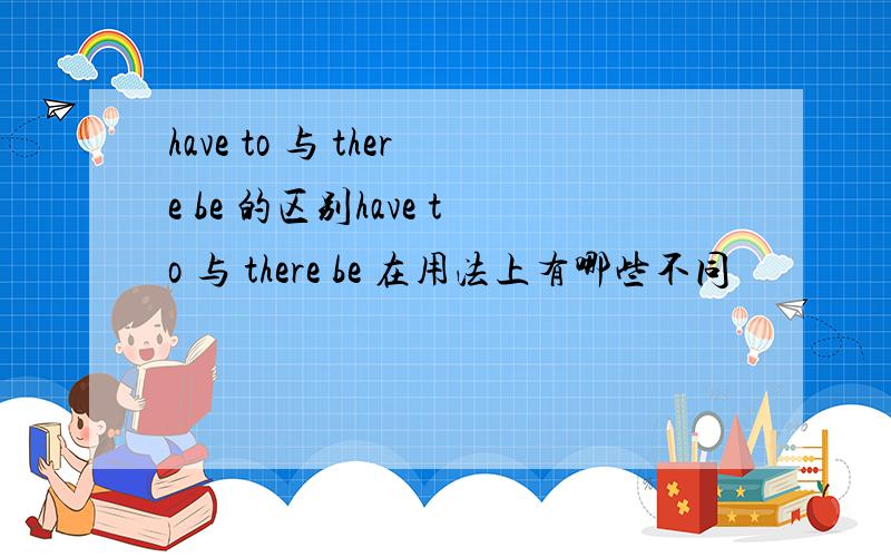 have to 与 there be 的区别have to 与 there be 在用法上有哪些不同